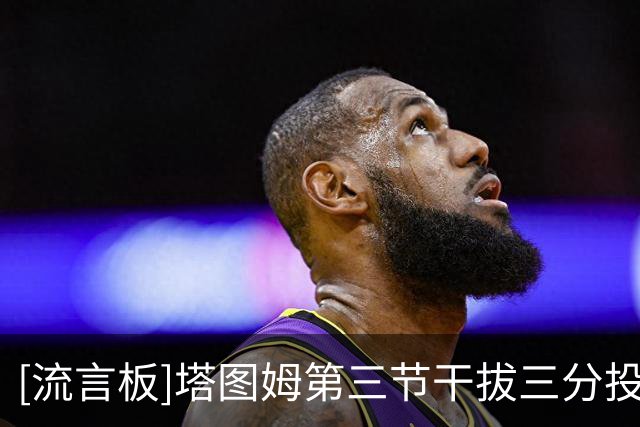 [流言板]塔图姆第三节干拔三分投进，绿军反超比分第一节后首次领先
